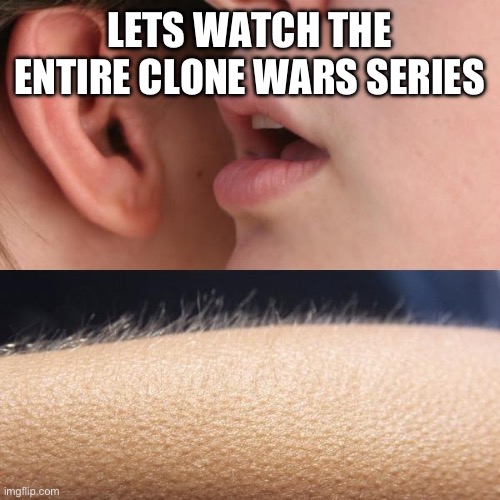 Whisper and Goosebumps | LETS WATCH THE ENTIRE CLONE WARS SERIES | image tagged in whisper and goosebumps | made w/ Imgflip meme maker