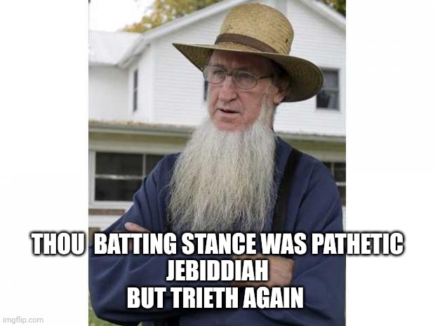 Amish Style | THOU  BATTING STANCE WAS PATHETIC
JEBIDDIAH
BUT TRIETH AGAIN | image tagged in amish style | made w/ Imgflip meme maker