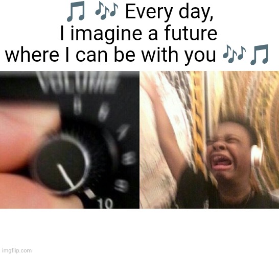 loud music | 🎵 🎶 Every day, I imagine a future where I can be with you 🎶🎵 | image tagged in loud music | made w/ Imgflip meme maker