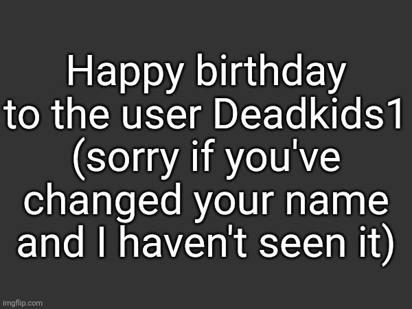 Happy birthday to the user Deadkids1 (sorry if you've changed your name and I haven't seen it) | made w/ Imgflip meme maker