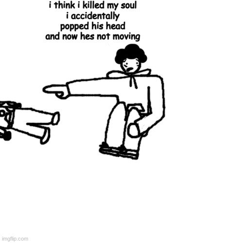 he has no idea whats going on | i think i killed my soul
i accidentally popped his head and now hes not moving | made w/ Imgflip meme maker