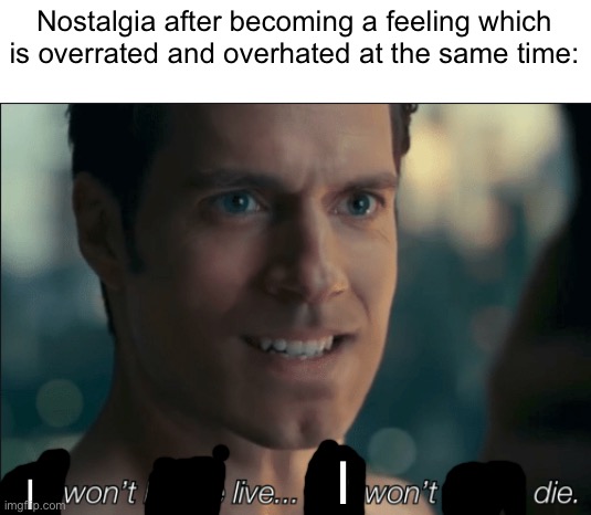 Bro. | Nostalgia after becoming a feeling which is overrated and overhated at the same time:; I; I | image tagged in you won't let me live you won't let me die | made w/ Imgflip meme maker