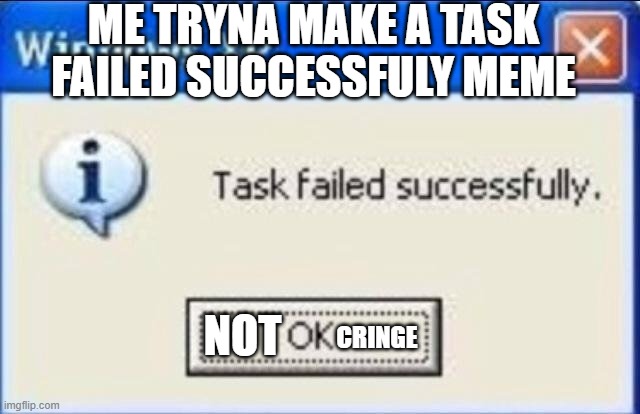 Task failed successfully | ME TRYNA MAKE A TASK FAILED SUCCESSFULY MEME; NOT; CRINGE | image tagged in task failed successfully | made w/ Imgflip meme maker