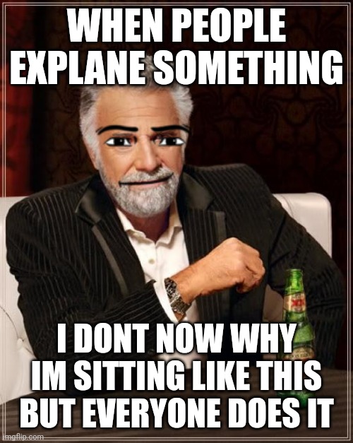Show | WHEN PEOPLE EXPLANE SOMETHING; I DONT NOW WHY IM SITTING LIKE THIS BUT EVERYONE DOES IT | image tagged in memes,the most interesting man in the world | made w/ Imgflip meme maker
