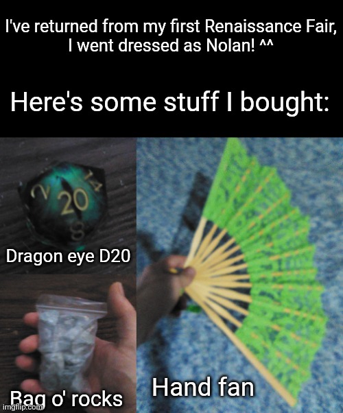 I HATH RETURNED | I've returned from my first Renaissance Fair,
I went dressed as Nolan! ^^; Here's some stuff I bought:; Dragon eye D20; Hand fan; Bag o' rocks | made w/ Imgflip meme maker