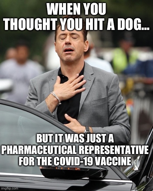 Relief | WHEN YOU THOUGHT YOU HIT A DOG…; BUT IT WAS JUST A PHARMACEUTICAL REPRESENTATIVE FOR THE COVID-19 VACCINE | image tagged in relief,covid-19,gop,maga,republicans,robert downey jr | made w/ Imgflip meme maker