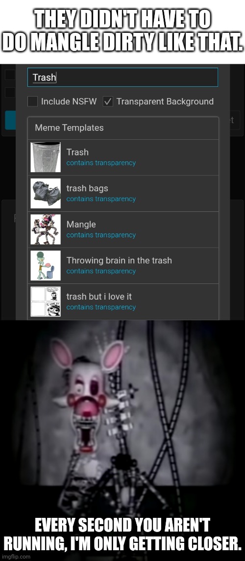 THEY DIDN'T HAVE TO DO MANGLE DIRTY LIKE THAT. EVERY SECOND YOU AREN'T RUNNING, I'M ONLY GETTING CLOSER. | image tagged in mangle,fnaf,memes | made w/ Imgflip meme maker