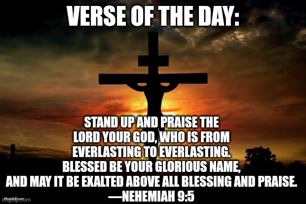 Amen | VERSE OF THE DAY:; STAND UP AND PRAISE THE LORD YOUR GOD, WHO IS FROM EVERLASTING TO EVERLASTING. BLESSED BE YOUR GLORIOUS NAME, AND MAY IT BE EXALTED ABOVE ALL BLESSING AND PRAISE.
—NEHEMIAH 9:5 | image tagged in jesus on the cross,bible verse,amen | made w/ Imgflip meme maker