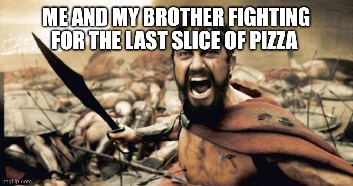 Sparta Leonidas Meme | ME AND MY BROTHER FIGHTING FOR THE LAST SLICE OF PIZZA | image tagged in memes,sparta leonidas | made w/ Imgflip meme maker