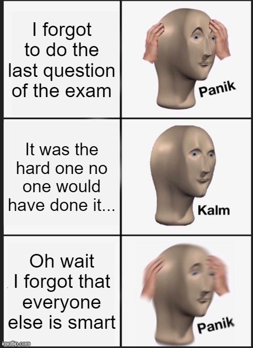 The question was 2+2 bro... | I forgot to do the last question of the exam; It was the hard one no one would have done it... Oh wait I forgot that everyone else is smart | image tagged in memes,panik kalm panik,i'm the dumbest man alive,dumb | made w/ Imgflip meme maker