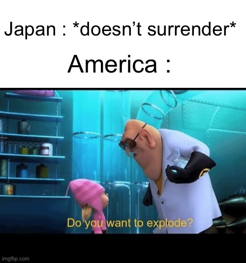 Do you want to explode | Japan : *doesn’t surrender*; America : | image tagged in do you want to explode | made w/ Imgflip meme maker