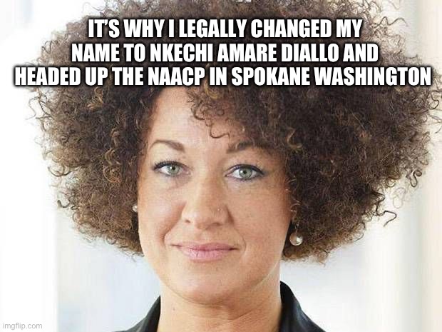 Rachel Dolezal | IT’S WHY I LEGALLY CHANGED MY NAME TO NKECHI AMARE DIALLO AND HEADED UP THE NAACP IN SPOKANE WASHINGTON | image tagged in rachel dolezal | made w/ Imgflip meme maker