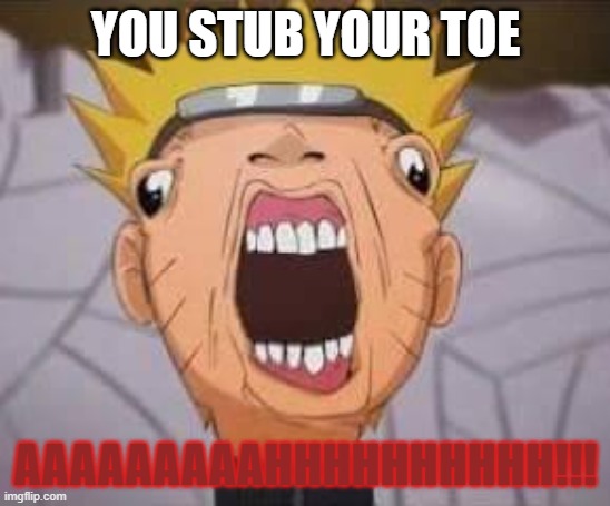 This is real pain people | YOU STUB YOUR TOE; AAAAAAAAAHHHHHHHHHH!!! | image tagged in naruto joke | made w/ Imgflip meme maker