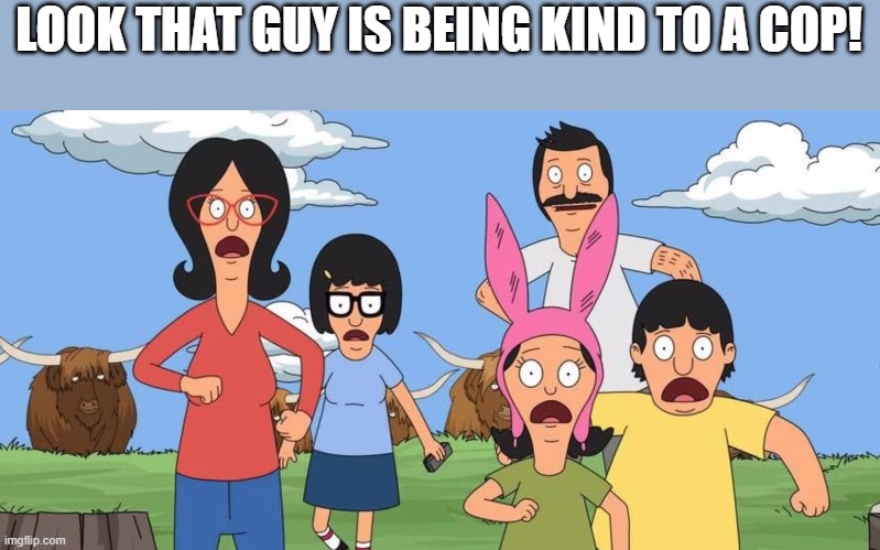 LOOK THAT GUY IS BEING KIND TO A COP! | image tagged in bobs burgers | made w/ Imgflip meme maker