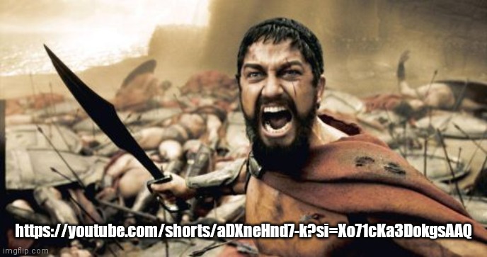 https://youtube.com/shorts/aDXneHnd7-k?si=Xo71cKa3DokgsAAQ | https://youtube.com/shorts/aDXneHnd7-k?si=Xo71cKa3DokgsAAQ | image tagged in memes,sparta leonidas | made w/ Imgflip meme maker