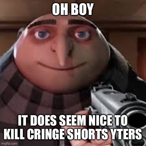 Haha yes | OH BOY; IT DOES SEEM NICE TO KILL CRINGE SHORTS YTERS | image tagged in haha yes | made w/ Imgflip meme maker