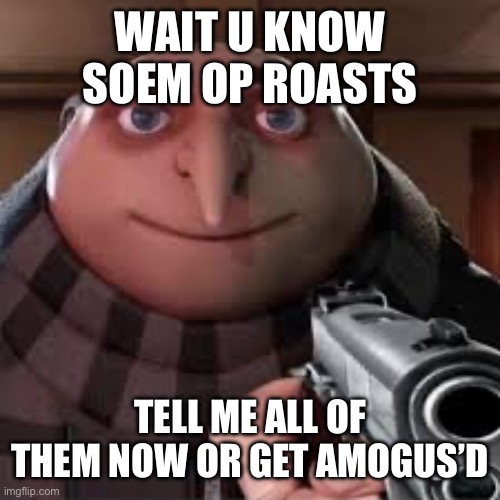 haha yes | WAIT U KNOW SOEM OP ROASTS; TELL ME ALL OF THEM NOW OR GET AMOGUS’D | image tagged in haha yes | made w/ Imgflip meme maker