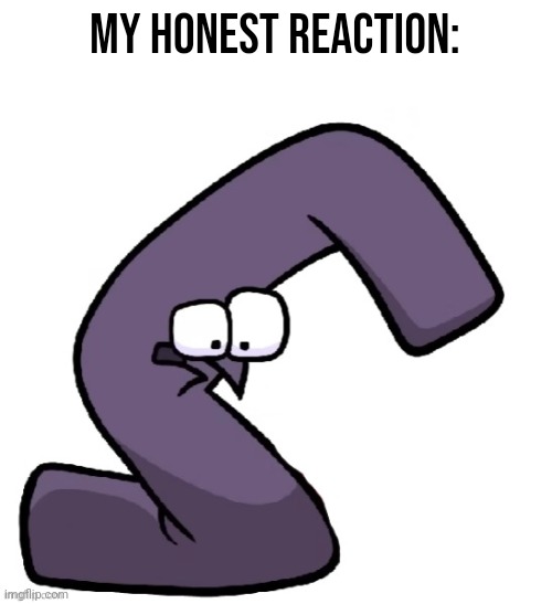 Traumatized G from alphabet lore | My honest reaction: | image tagged in traumatized g from alphabet lore | made w/ Imgflip meme maker