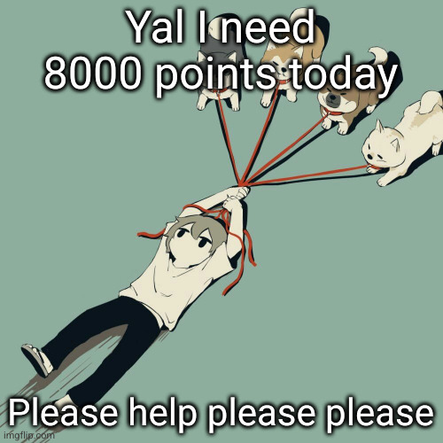 8k points would be super super nice | Yal I need 8000 points today; Please help please please | image tagged in avogado6,imgflip points,please help me | made w/ Imgflip meme maker