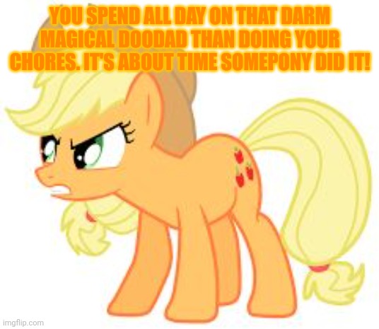 angry applejack | YOU SPEND ALL DAY ON THAT DARM MAGICAL DOODAD THAN DOING YOUR CHORES. IT'S ABOUT TIME SOMEPONY DID IT! | image tagged in angry applejack | made w/ Imgflip meme maker