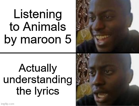 Animals's lyrics.... | Listening to Animals by maroon 5; Actually understanding the lyrics | image tagged in oh yeah oh no | made w/ Imgflip meme maker