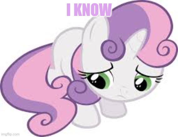 sad sweetie belle | I KNOW | image tagged in sad sweetie belle | made w/ Imgflip meme maker