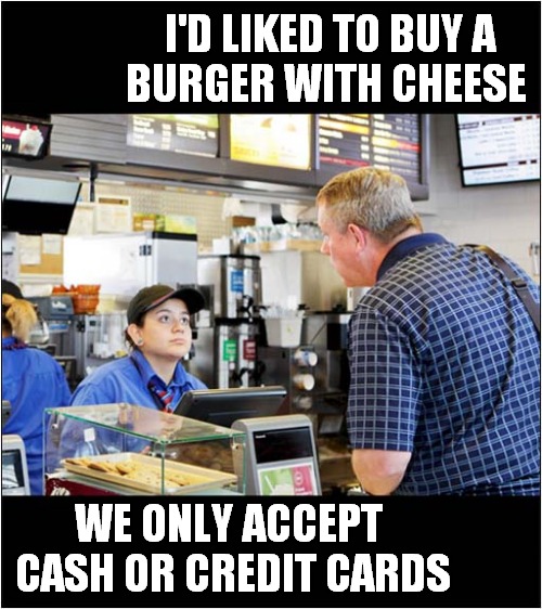 The Customer Is Not Always Right ! | I'D LIKED TO BUY A
BURGER WITH CHEESE; WE ONLY ACCEPT
 CASH OR CREDIT CARDS | image tagged in fun,cheeseburger,annoying customers | made w/ Imgflip meme maker