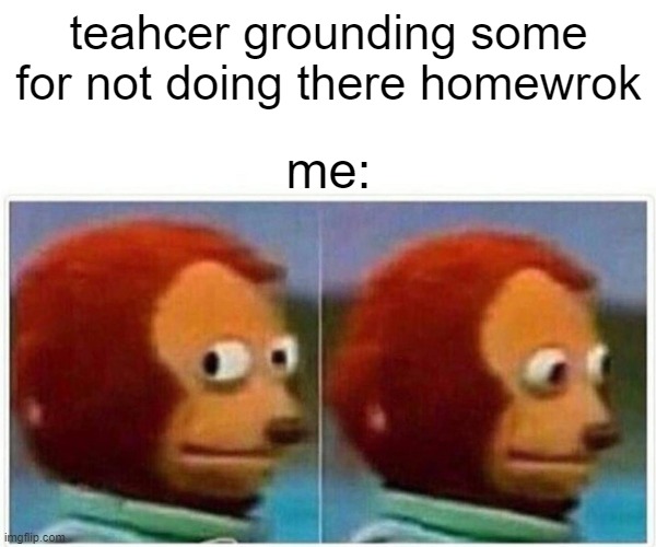 when the teacher grounds someone for not doing there homework | teahcer grounding some for not doing there homewrok; me: | image tagged in memes,monkey puppet,funny,relatable,school,homework | made w/ Imgflip meme maker