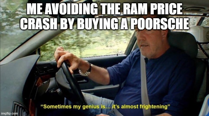 sometimes my genius is... it's almost frightening | ME AVOIDING THE RAM PRICE CRASH BY BUYING A POORSCHE | image tagged in sometimes my genius is it's almost frightening | made w/ Imgflip meme maker