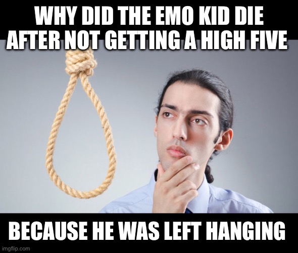 man pondering on hanging himself | WHY DID THE EMO KID DIE AFTER NOT GETTING A HIGH FIVE; BECAUSE HE WAS LEFT HANGING | image tagged in man pondering on hanging himself | made w/ Imgflip meme maker