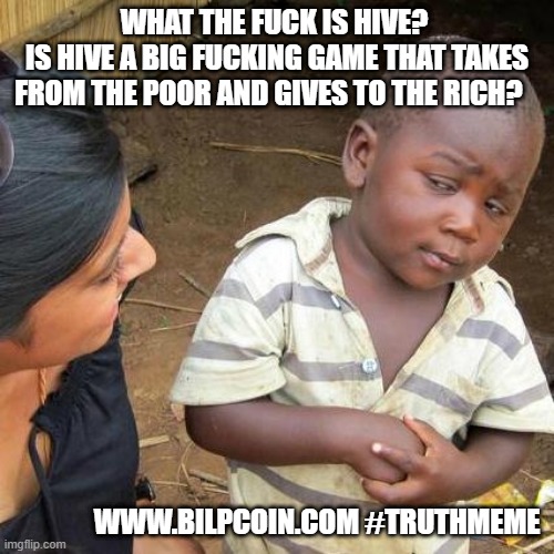 Third World Skeptical Kid Meme | WHAT THE FUCK IS HIVE? 
IS HIVE A BIG FUCKING GAME THAT TAKES FROM THE POOR AND GIVES TO THE RICH? WWW.BILPCOIN.COM #TRUTHMEME | image tagged in memes,third world skeptical kid | made w/ Imgflip meme maker