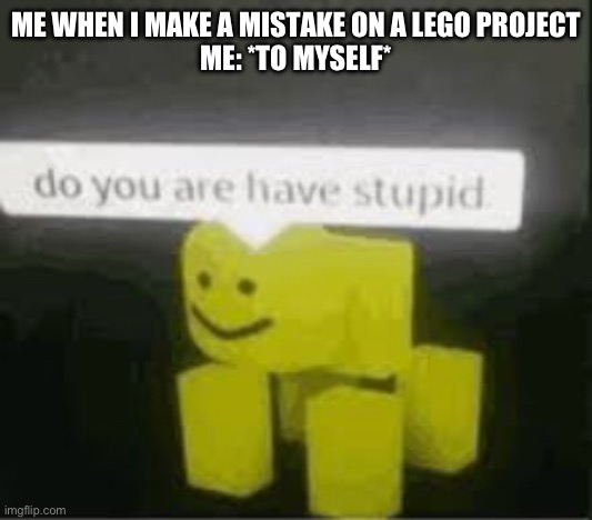 do you are have stupid | ME WHEN I MAKE A MISTAKE ON A LEGO PROJECT
ME: *TO MYSELF* | image tagged in do you are have stupid | made w/ Imgflip meme maker