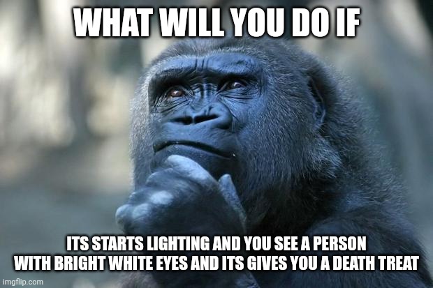 Deep Thoughts | WHAT WILL YOU DO IF; ITS STARTS LIGHTING AND YOU SEE A PERSON WITH BRIGHT WHITE EYES AND ITS GIVES YOU A DEATH TREAT | image tagged in deep thoughts,hmmm,memes,kys | made w/ Imgflip meme maker