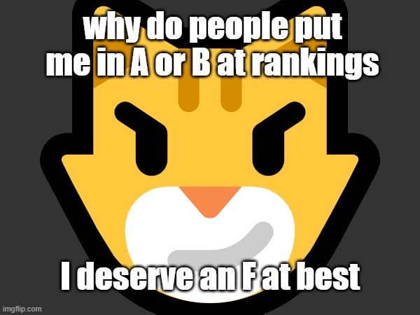 😼; why do people put me in A or B at rankings; I deserve an F at best | made w/ Imgflip meme maker