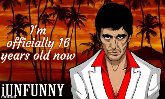 :D | I'm officially 16 years old now | image tagged in iunfunny's scarface template | made w/ Imgflip meme maker