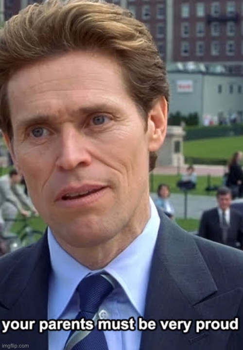 your parents must be very proud | image tagged in your parents must be very proud | made w/ Imgflip meme maker