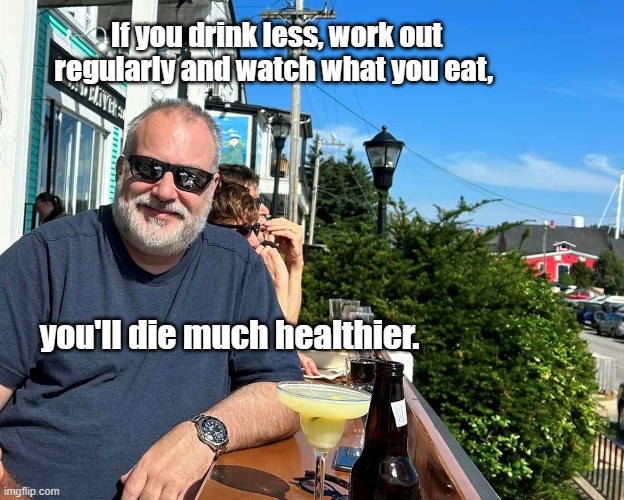 healthier | If you drink less, work out regularly and watch what you eat, you'll die much healthier. | image tagged in die,work out,diet,healthier,drink | made w/ Imgflip meme maker