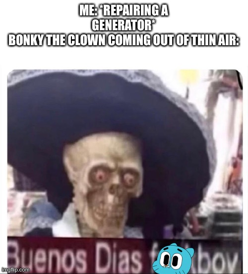 Buenos Dias Skeleton | ME: *REPAIRING A GENERATOR*
BONKY THE CLOWN COMING OUT OF THIN AIR: | image tagged in buenos dias skeleton | made w/ Imgflip meme maker