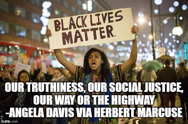 Black lies matter | OUR TRUTHINESS, OUR SOCIAL JUSTICE,
OUR WAY OR THE HIGHWAY
-ANGELA DAVIS VIA HERBERT MARCUSE | image tagged in black lies matter | made w/ Imgflip meme maker