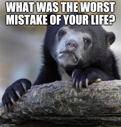 Confession Bear Meme | WHAT WAS THE WORST MISTAKE OF YOUR LIFE? | image tagged in worst mistake of my life | made w/ Imgflip meme maker