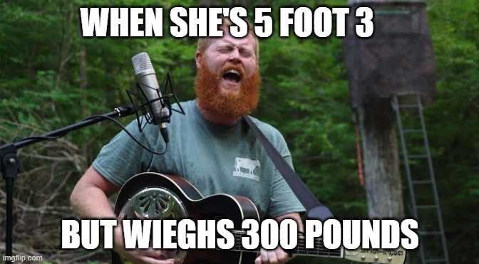 She's 5ft 300 | WHEN SHE'S 5 FOOT 3; BUT WIEGHS 300 POUNDS | image tagged in oliver anthony | made w/ Imgflip meme maker