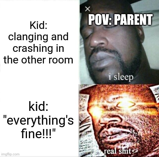 Kids be like | POV: PARENT; Kid: clanging and crashing in the other room; kid: "everything's fine!!!" | image tagged in memes,sleeping shaq,everything | made w/ Imgflip meme maker