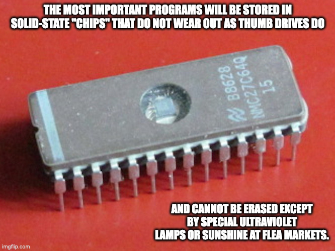 EPROM | THE MOST IMPORTANT PROGRAMS WILL BE STORED IN SOLID-STATE "CHIPS" THAT DO NOT WEAR OUT AS THUMB DRIVES DO; AND CANNOT BE ERASED EXCEPT BY SPECIAL ULTRAVIOLET LAMPS OR SUNSHINE AT FLEA MARKETS. | image tagged in computer,memes | made w/ Imgflip meme maker