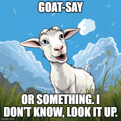Goat-Say | GOAT-SAY; OR SOMETHING. I DON'T KNOW, LOOK IT UP. | image tagged in happy goat | made w/ Imgflip meme maker