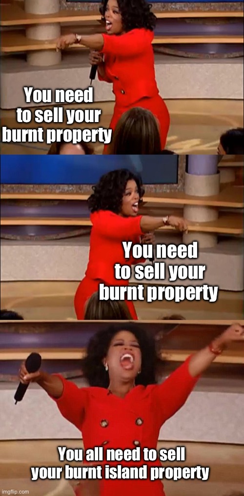Sell or else | You need to sell your burnt property; You need to sell your burnt property; You all need to sell your burnt island property | image tagged in operah meme,politics lol,memes | made w/ Imgflip meme maker