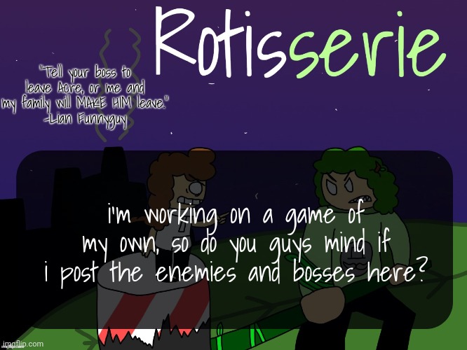 Rotisserie | i'm working on a game of my own, so do you guys mind if i post the enemies and bosses here? | image tagged in rotisserie | made w/ Imgflip meme maker