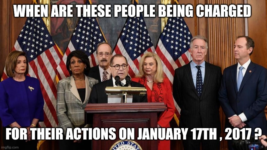 House Democrats | WHEN ARE THESE PEOPLE BEING CHARGED FOR THEIR ACTIONS ON JANUARY 17TH , 2017 ? | image tagged in house democrats | made w/ Imgflip meme maker
