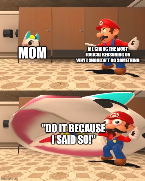 Mario Gets Eaten | MOM ME GIVING THE MOST LOGICAL REASONING ON WHY I SHOULDN'T DO SOMETHING "DO IT BECAUSE I SAID SO!" | image tagged in mario gets eaten | made w/ Imgflip meme maker
