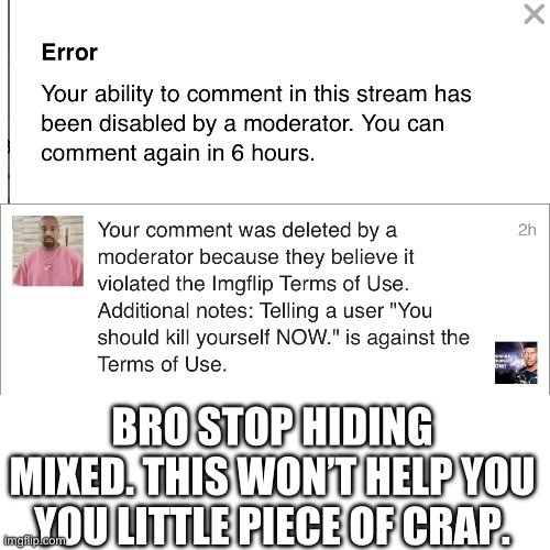 Stop hiding mixed | BRO STOP HIDING MIXED. THIS WON’T HELP YOU YOU LITTLE PIECE OF CRAP. | image tagged in mixed is garbage | made w/ Imgflip meme maker