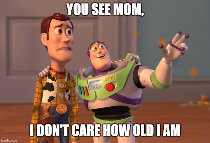 X, X Everywhere Meme | YOU SEE MOM, I DON'T CARE HOW OLD I AM | image tagged in memes,x x everywhere | made w/ Imgflip meme maker